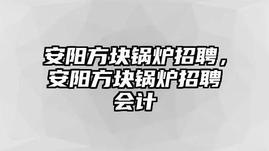 安陽方塊鍋爐招聘，安陽方塊鍋爐招聘會計(jì)