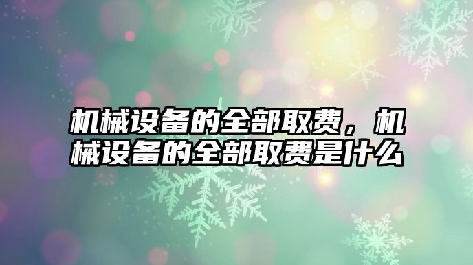 機(jī)械設(shè)備的全部取費(fèi)，機(jī)械設(shè)備的全部取費(fèi)是什么