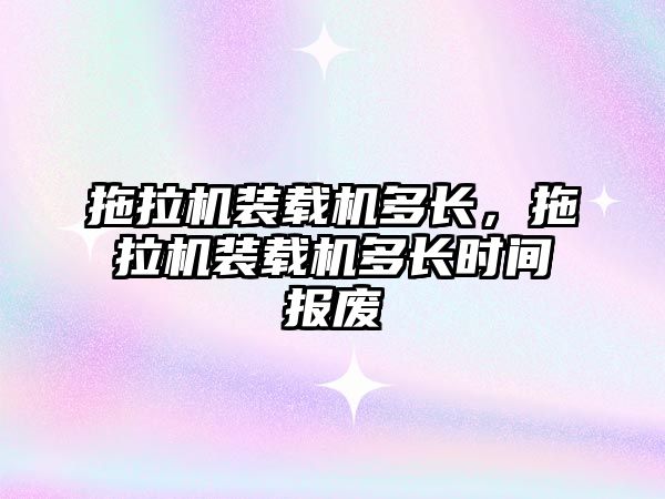 拖拉機裝載機多長，拖拉機裝載機多長時間報廢