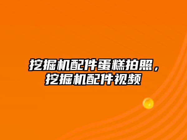 挖掘機配件蛋糕拍照，挖掘機配件視頻