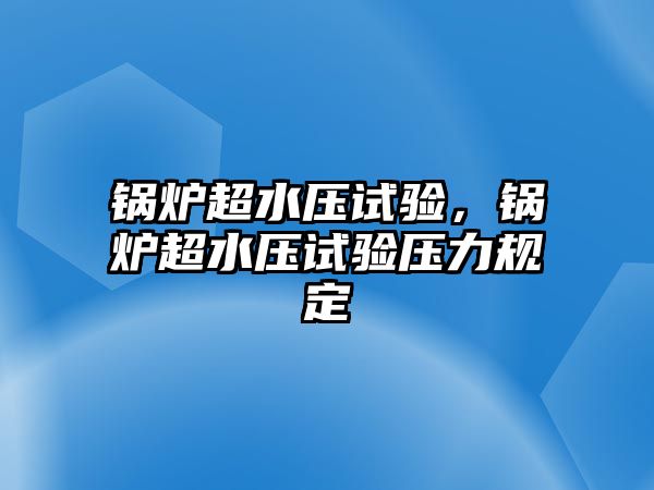 鍋爐超水壓試驗，鍋爐超水壓試驗壓力規(guī)定