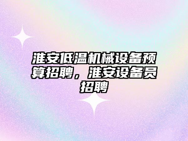 淮安低溫機械設備預算招聘，淮安設備員招聘