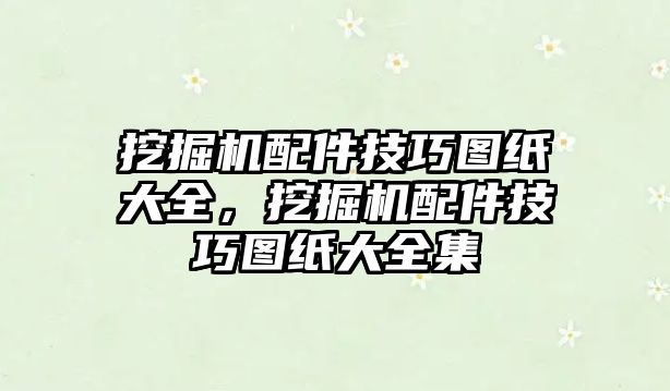 挖掘機(jī)配件技巧圖紙大全，挖掘機(jī)配件技巧圖紙大全集