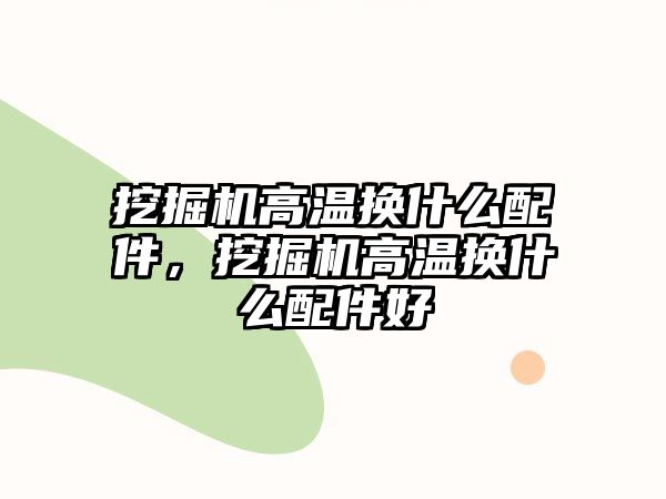 挖掘機(jī)高溫?fù)Q什么配件，挖掘機(jī)高溫?fù)Q什么配件好