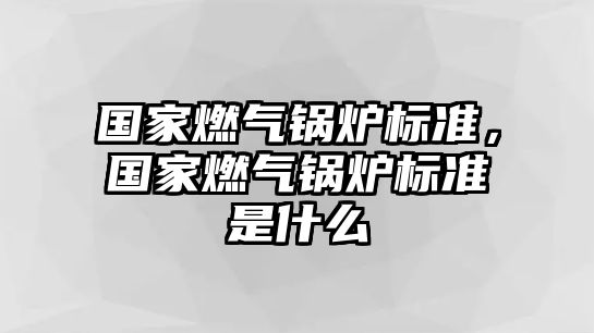 國家燃?xì)忮仩t標(biāo)準(zhǔn)，國家燃?xì)忮仩t標(biāo)準(zhǔn)是什么