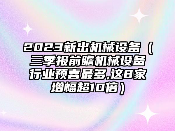 2023新出機械設(shè)備（三季報前瞻機械設(shè)備行業(yè)預喜最多,這8家增幅超10倍）