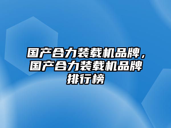 國產(chǎn)合力裝載機(jī)品牌，國產(chǎn)合力裝載機(jī)品牌排行榜