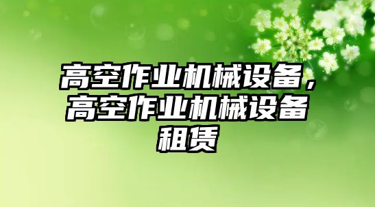 高空作業(yè)機(jī)械設(shè)備，高空作業(yè)機(jī)械設(shè)備租賃