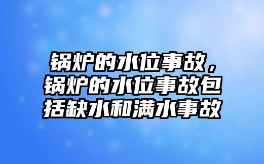 鍋爐的水位事故，鍋爐的水位事故包括缺水和滿水事故