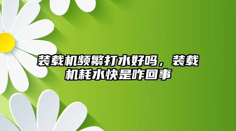 裝載機頻繁打水好嗎，裝載機耗水快是咋回事