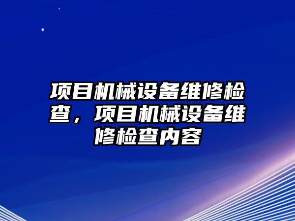 項目機械設(shè)備維修檢查，項目機械設(shè)備維修檢查內(nèi)容