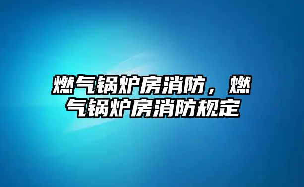 燃?xì)忮仩t房消防，燃?xì)忮仩t房消防規(guī)定