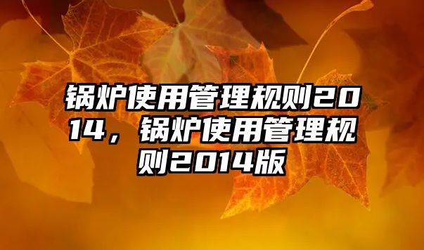 鍋爐使用管理規(guī)則2014，鍋爐使用管理規(guī)則2014版