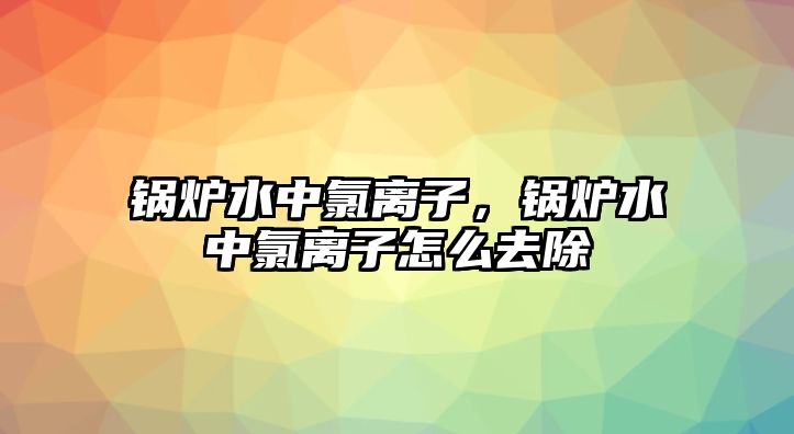 鍋爐水中氯離子，鍋爐水中氯離子怎么去除