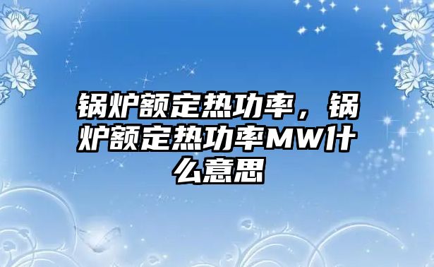 鍋爐額定熱功率，鍋爐額定熱功率MW什么意思