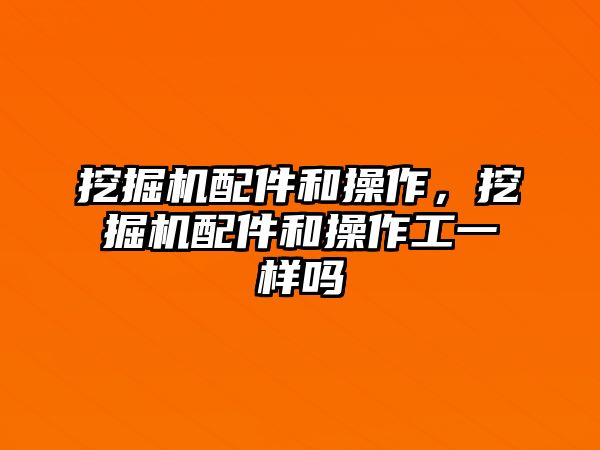 挖掘機(jī)配件和操作，挖掘機(jī)配件和操作工一樣嗎