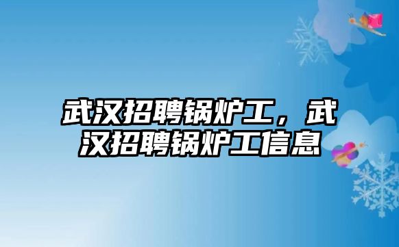 武漢招聘鍋爐工，武漢招聘鍋爐工信息