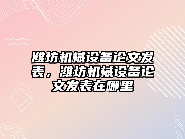 濰坊機械設備論文發(fā)表，濰坊機械設備論文發(fā)表在哪里