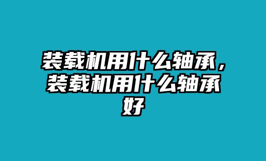 裝載機用什么軸承，裝載機用什么軸承好