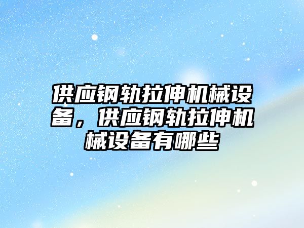 供應(yīng)鋼軌拉伸機械設(shè)備，供應(yīng)鋼軌拉伸機械設(shè)備有哪些