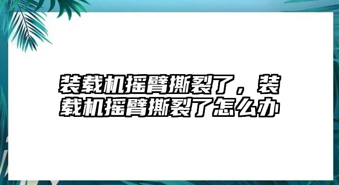 裝載機搖臂撕裂了，裝載機搖臂撕裂了怎么辦