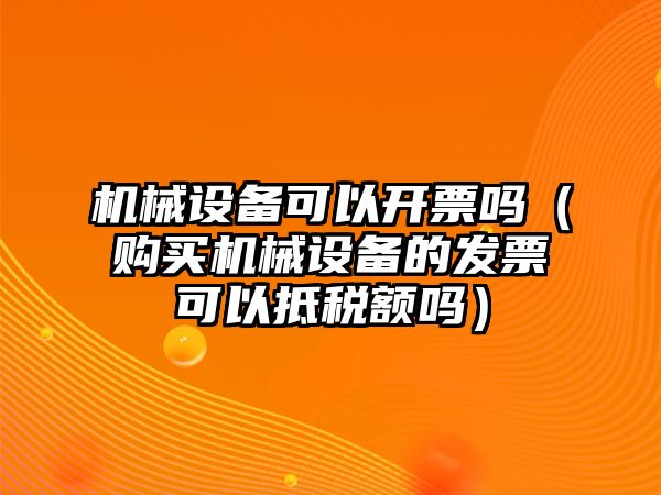 機(jī)械設(shè)備可以開票嗎（購買機(jī)械設(shè)備的發(fā)票可以抵稅額嗎）