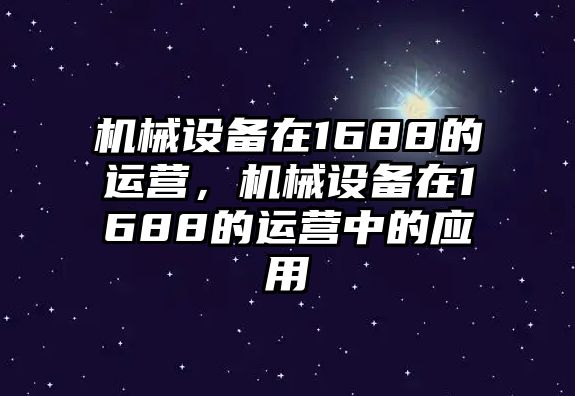 機(jī)械設(shè)備在1688的運(yùn)營(yíng)，機(jī)械設(shè)備在1688的運(yùn)營(yíng)中的應(yīng)用