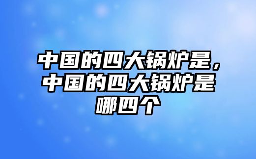 中國的四大鍋爐是，中國的四大鍋爐是哪四個