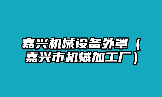 嘉興機(jī)械設(shè)備外罩（嘉興市機(jī)械加工廠(chǎng)）