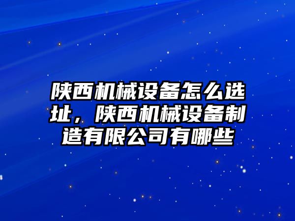 陜西機(jī)械設(shè)備怎么選址，陜西機(jī)械設(shè)備制造有限公司有哪些