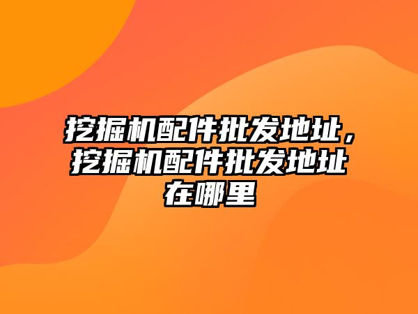 挖掘機(jī)配件批發(fā)地址，挖掘機(jī)配件批發(fā)地址在哪里