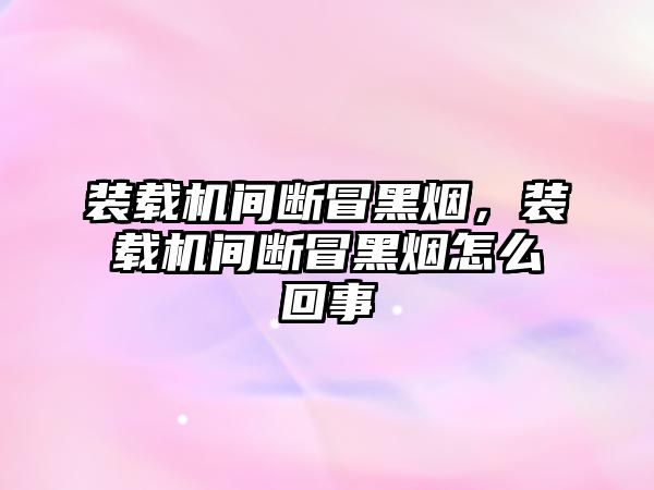 裝載機間斷冒黑煙，裝載機間斷冒黑煙怎么回事