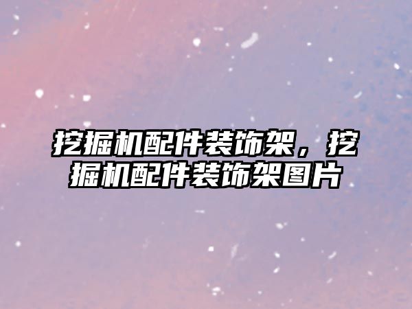 挖掘機配件裝飾架，挖掘機配件裝飾架圖片