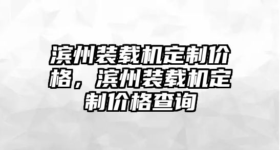 濱州裝載機(jī)定制價(jià)格，濱州裝載機(jī)定制價(jià)格查詢(xún)