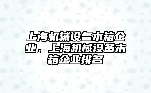 上海機(jī)械設(shè)備木箱企業(yè)，上海機(jī)械設(shè)備木箱企業(yè)排名