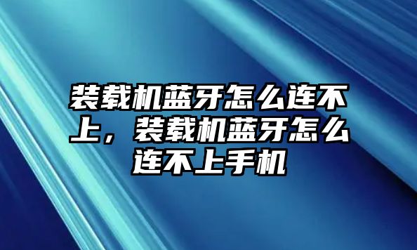 裝載機藍牙怎么連不上，裝載機藍牙怎么連不上手機