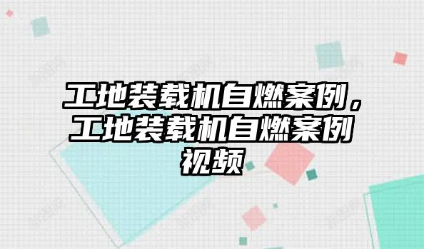 工地裝載機自燃案例，工地裝載機自燃案例視頻