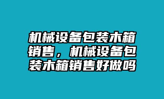 機(jī)械設(shè)備包裝木箱銷售，機(jī)械設(shè)備包裝木箱銷售好做嗎