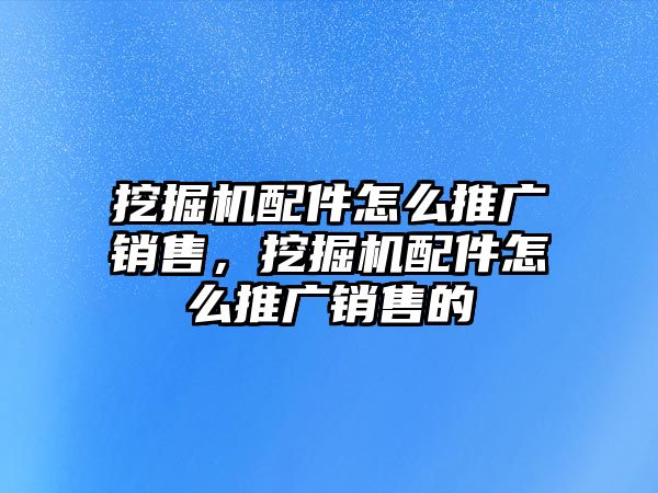 挖掘機配件怎么推廣銷售，挖掘機配件怎么推廣銷售的