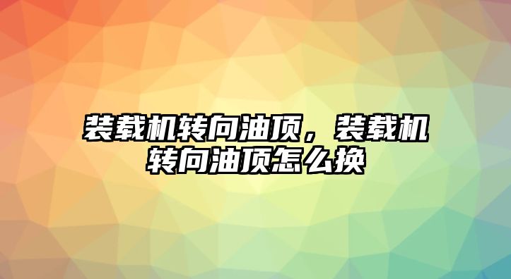 裝載機轉向油頂，裝載機轉向油頂怎么換