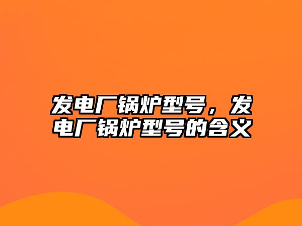 發(fā)電廠鍋爐型號，發(fā)電廠鍋爐型號的含義