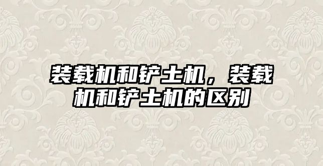 裝載機(jī)和鏟土機(jī)，裝載機(jī)和鏟土機(jī)的區(qū)別