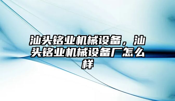 汕頭銘業(yè)機(jī)械設(shè)備，汕頭銘業(yè)機(jī)械設(shè)備廠怎么樣