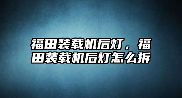 福田裝載機后燈，福田裝載機后燈怎么拆