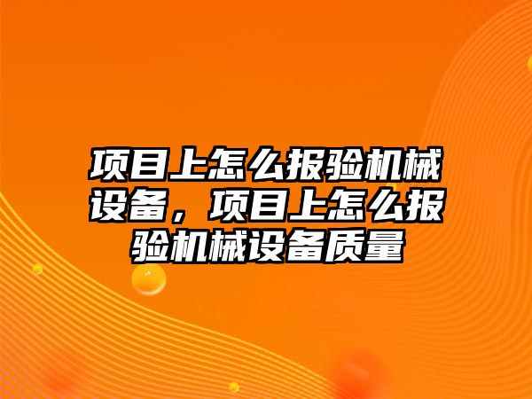 項目上怎么報驗機械設(shè)備，項目上怎么報驗機械設(shè)備質(zhì)量