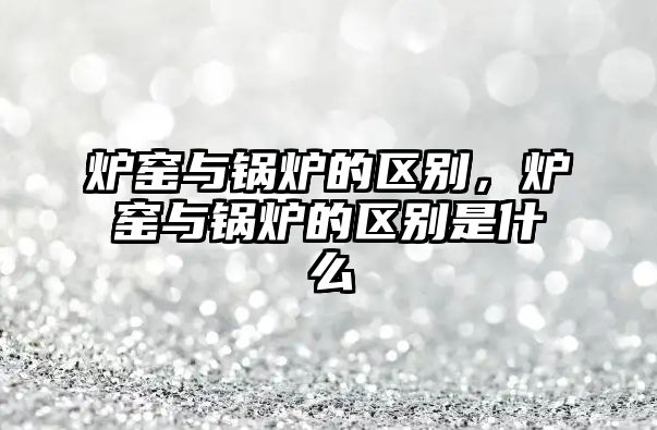 爐窯與鍋爐的區(qū)別，爐窯與鍋爐的區(qū)別是什么