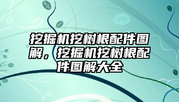 挖掘機挖樹根配件圖解，挖掘機挖樹根配件圖解大全