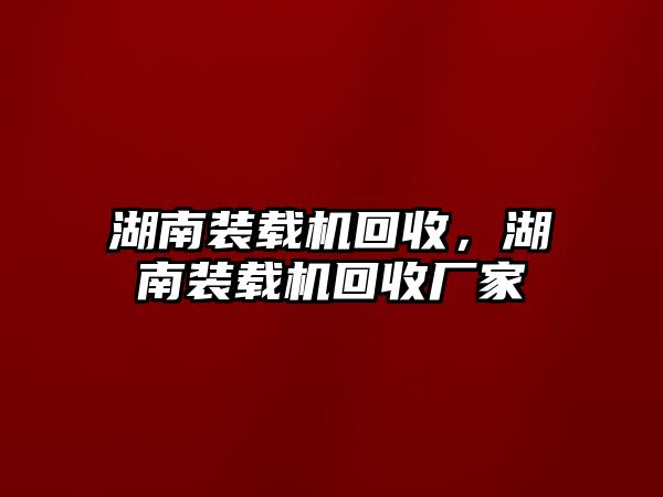 湖南裝載機(jī)回收，湖南裝載機(jī)回收廠家