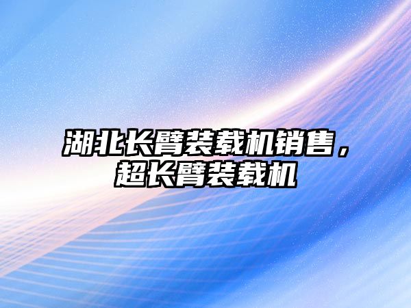 湖北長臂裝載機銷售，超長臂裝載機