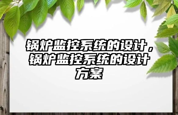 鍋爐監(jiān)控系統(tǒng)的設(shè)計，鍋爐監(jiān)控系統(tǒng)的設(shè)計方案